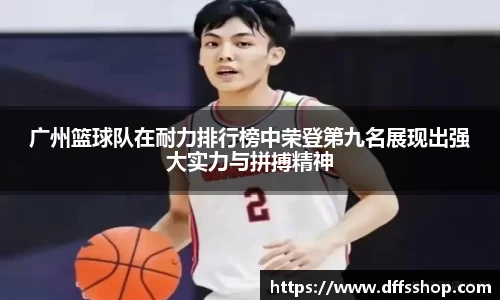 广州篮球队在耐力排行榜中荣登第九名展现出强大实力与拼搏精神